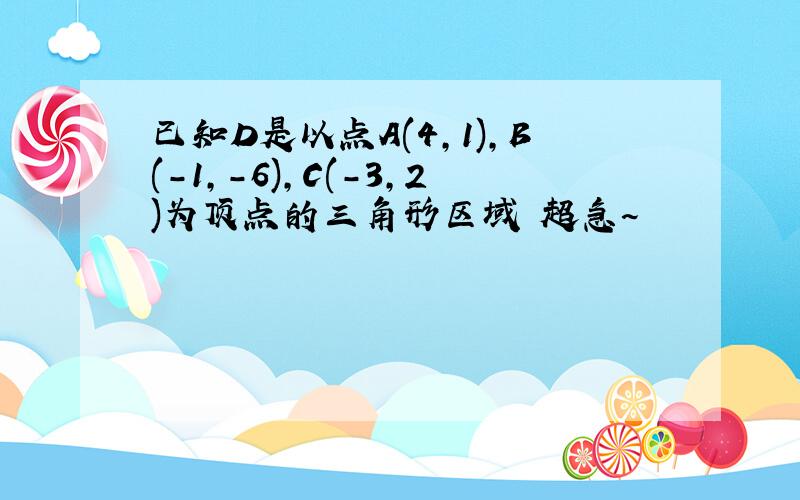 已知D是以点A(4,1),B(-1,-6),C(-3,2)为顶点的三角形区域 超急~