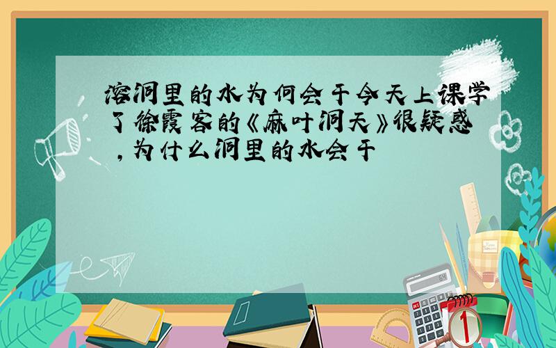 溶洞里的水为何会干今天上课学了徐霞客的《麻叶洞天》很疑惑 ,为什么洞里的水会干