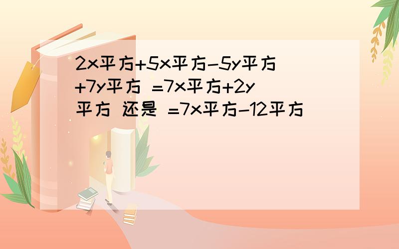 2x平方+5x平方-5y平方+7y平方 =7x平方+2y平方 还是 =7x平方-12平方