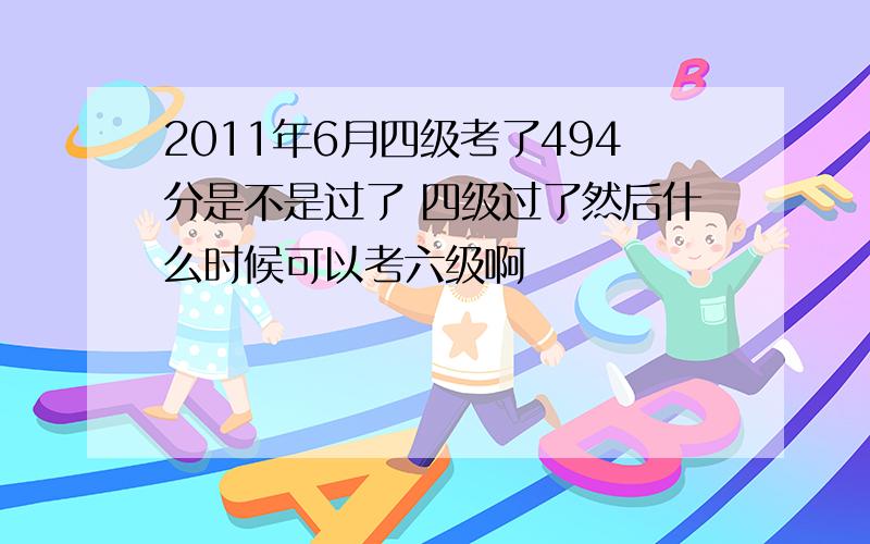 2011年6月四级考了494分是不是过了 四级过了然后什么时候可以考六级啊