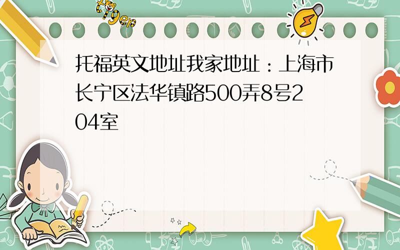 托福英文地址我家地址：上海市长宁区法华镇路500弄8号204室