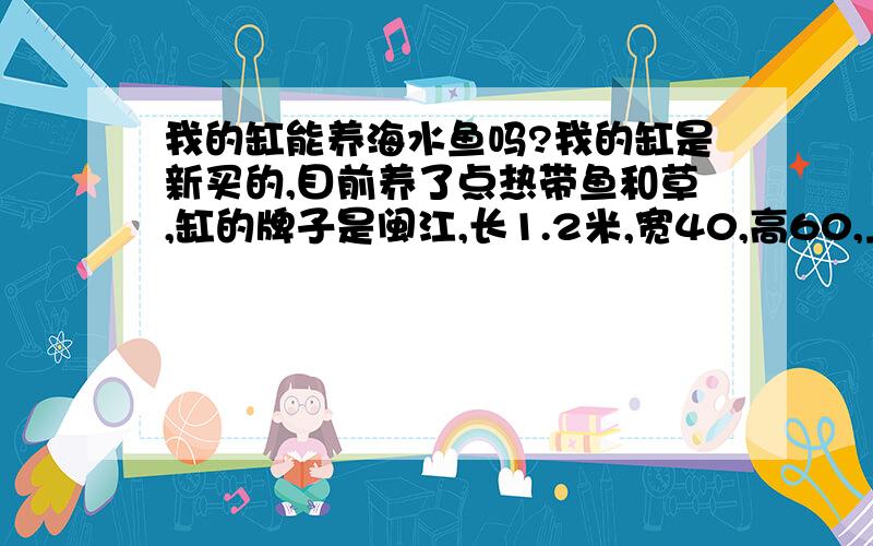 我的缸能养海水鱼吗?我的缸是新买的,目前养了点热带鱼和草,缸的牌子是闽江,长1.2米,宽40,高60,上循环系统.我现在