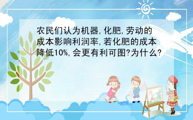 农民们认为机器,化肥,劳动的成本影响利润率,若化肥的成本降低10%,会更有利可图?为什么?