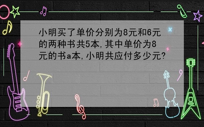 小明买了单价分别为8元和6元的两种书共5本,其中单价为8元的书a本,小明共应付多少元?