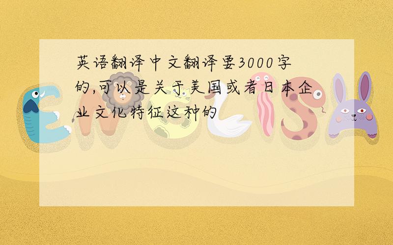 英语翻译中文翻译要3000字的,可以是关于美国或者日本企业文化特征这种的