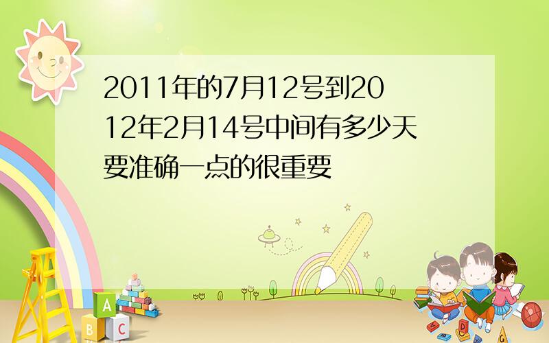 2011年的7月12号到2012年2月14号中间有多少天要准确一点的很重要