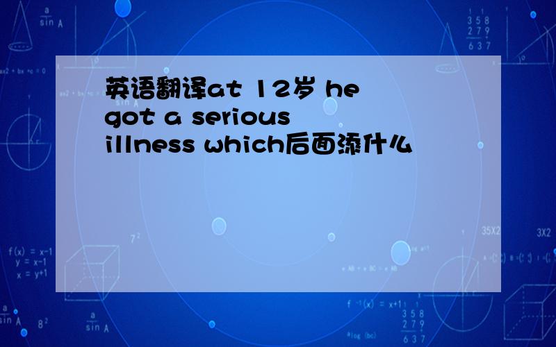 英语翻译at 12岁 he got a serious illness which后面添什么