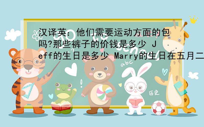 汉译英：他们需要运动方面的包吗?那些裤子的价钱是多少 Jeff的生日是多少 Marry的生日在五月二十日