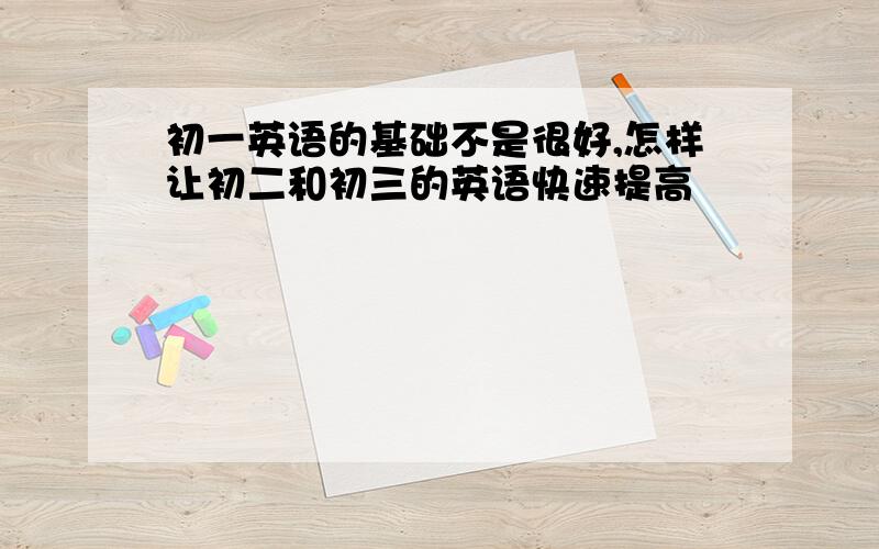 初一英语的基础不是很好,怎样让初二和初三的英语快速提高