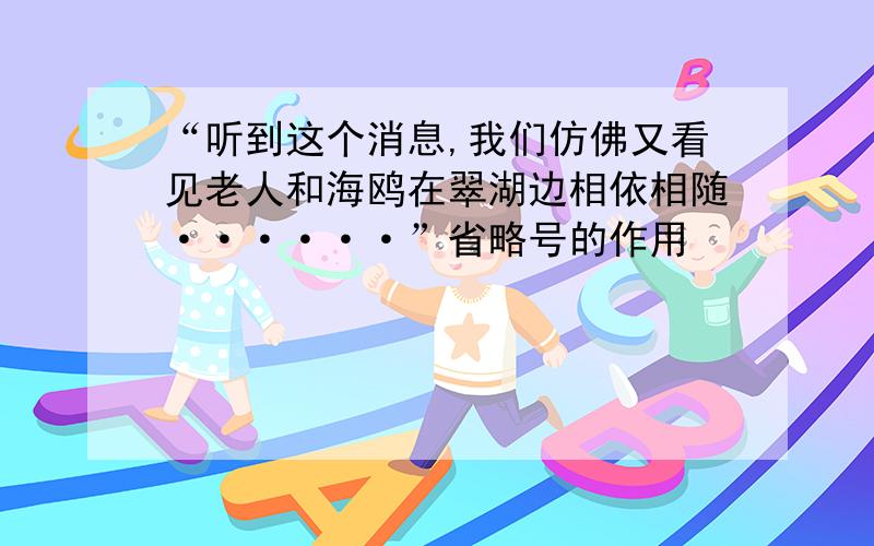 “听到这个消息,我们仿佛又看见老人和海鸥在翠湖边相依相随······”省略号的作用