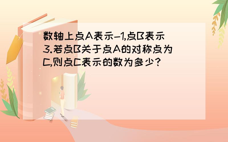 数轴上点A表示-1,点B表示3.若点B关于点A的对称点为C,则点C表示的数为多少?