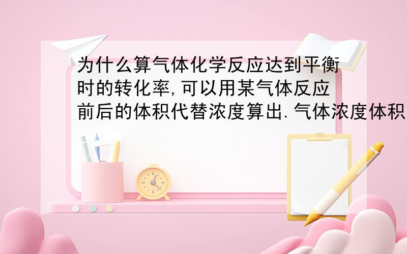 为什么算气体化学反应达到平衡时的转化率,可以用某气体反应前后的体积代替浓度算出.气体浓度体积之间...