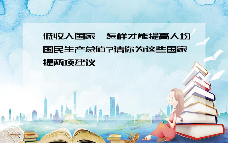 低收入国家,怎样才能提高人均国民生产总值?请你为这些国家提两项建议