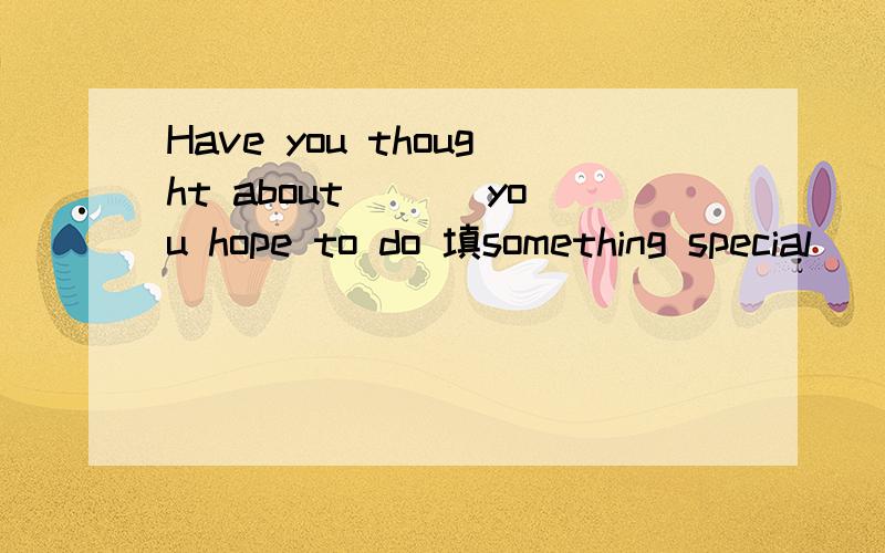 Have you thought about ___you hope to do 填something special