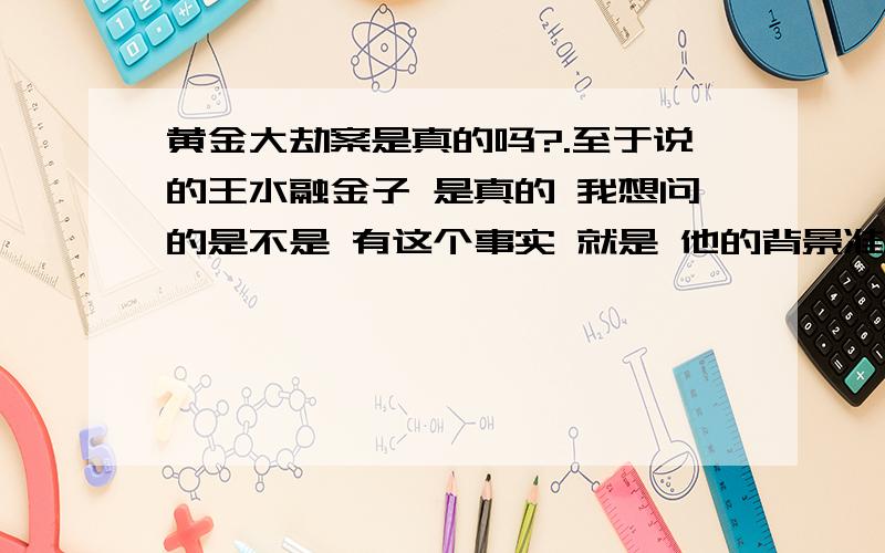 黄金大劫案是真的吗?.至于说的王水融金子 是真的 我想问的是不是 有这个事实 就是 他的背景准不准