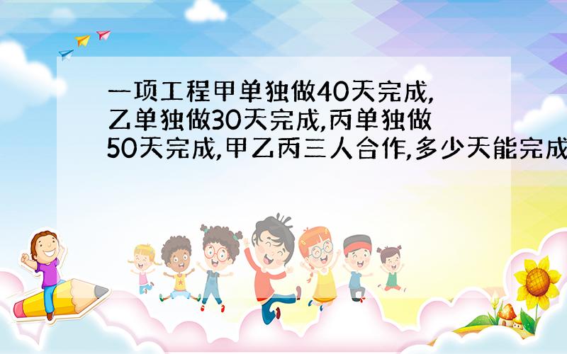 一项工程甲单独做40天完成,乙单独做30天完成,丙单独做50天完成,甲乙丙三人合作,多少天能完成这项工程的一半?