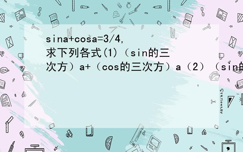 sina+cosa=3/4,求下列各式(1)（sin的三次方）a+（cos的三次方）a（2）（sin的4次方）a+（co