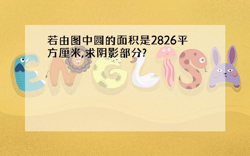 若由图中圆的面积是2826平方厘米,求阴影部分?