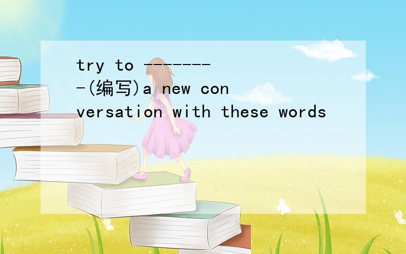 try to --------(编写)a new conversation with these words