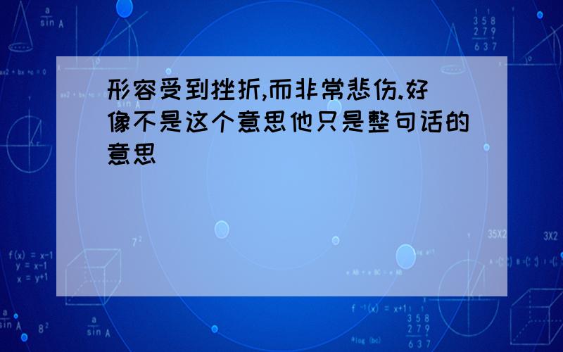 形容受到挫折,而非常悲伤.好像不是这个意思他只是整句话的意思