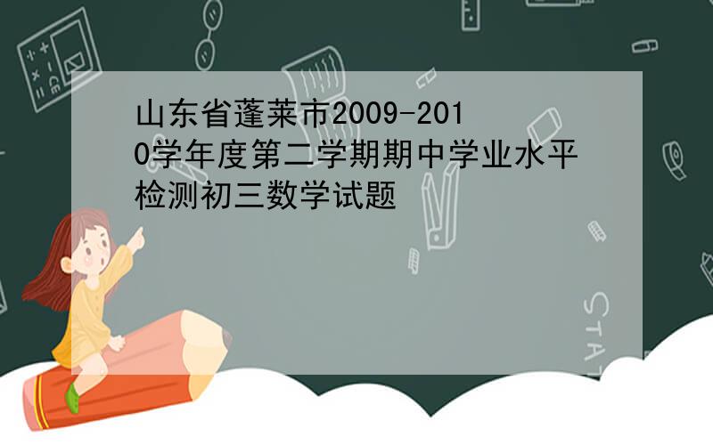 山东省蓬莱市2009-2010学年度第二学期期中学业水平检测初三数学试题