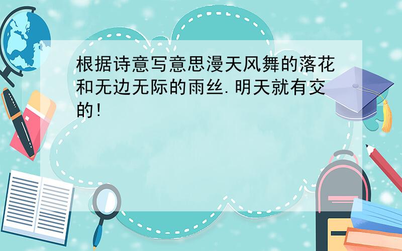 根据诗意写意思漫天风舞的落花和无边无际的雨丝.明天就有交的!