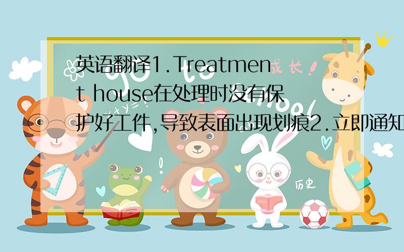 英语翻译1.Treatment house在处理时没有保护好工件,导致表面出现划痕2.立即通知treatment hou