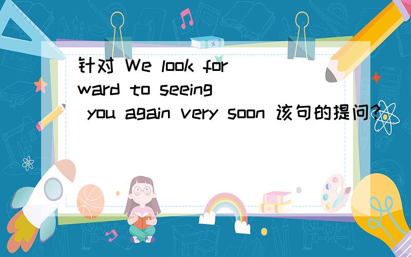 针对 We look forward to seeing you again very soon 该句的提问?