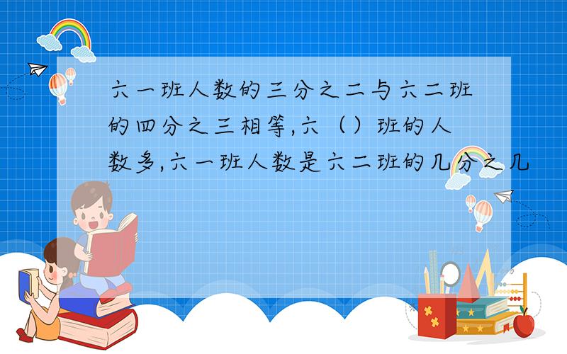 六一班人数的三分之二与六二班的四分之三相等,六（）班的人数多,六一班人数是六二班的几分之几