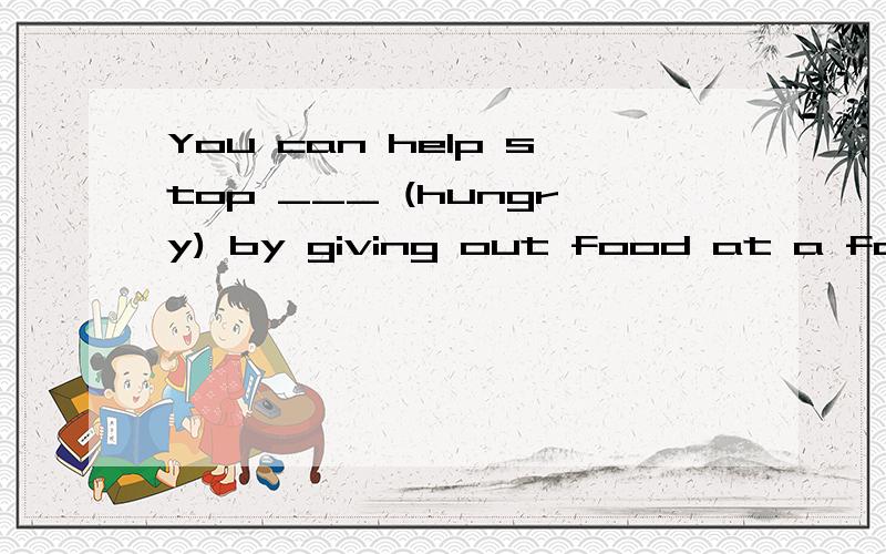 You can help stop ___ (hungry) by giving out food at a food