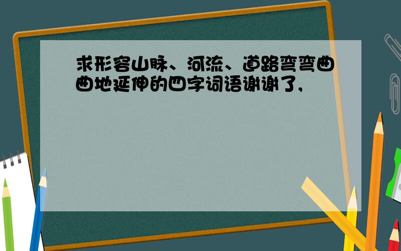 求形容山脉、河流、道路弯弯曲曲地延伸的四字词语谢谢了,