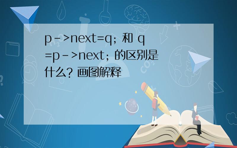 p->next=q; 和 q=p->next; 的区别是什么? 画图解释