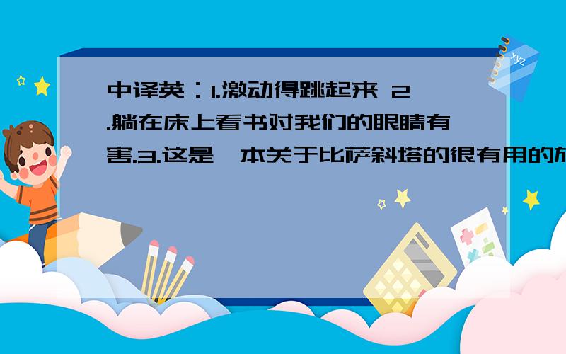 中译英：1.激动得跳起来 2.躺在床上看书对我们的眼睛有害.3.这是一本关于比萨斜塔的很有用的旅游指南