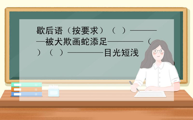 歇后语（按要求）（ ）————被犬欺画蛇添足————（ ）（ ）————目光短浅