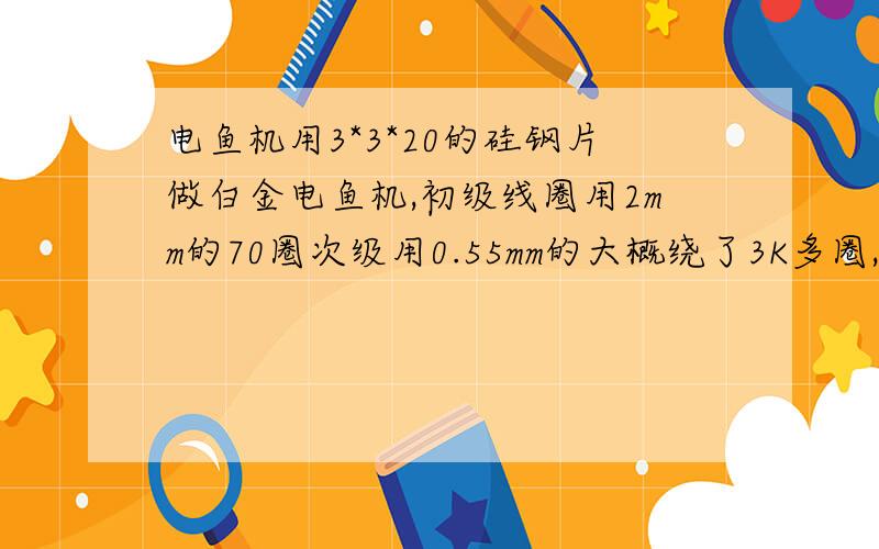 电鱼机用3*3*20的硅钢片做白金电鱼机,初级线圈用2mm的70圈次级用0.55mm的大概绕了3K多圈,电容450V60