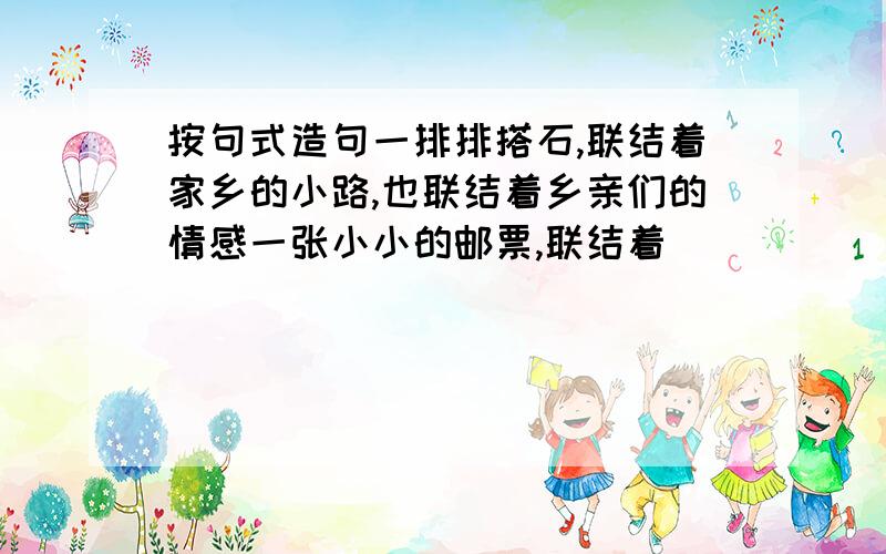 按句式造句一排排搭石,联结着家乡的小路,也联结着乡亲们的情感一张小小的邮票,联结着_________,也联结着_____