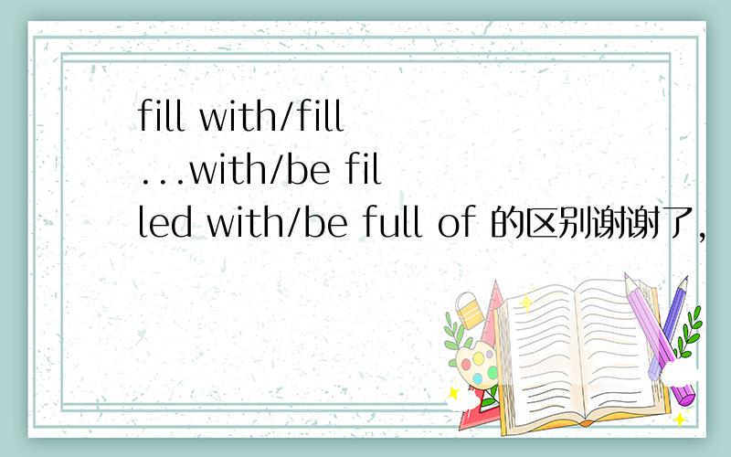 fill with/fill...with/be filled with/be full of 的区别谢谢了,