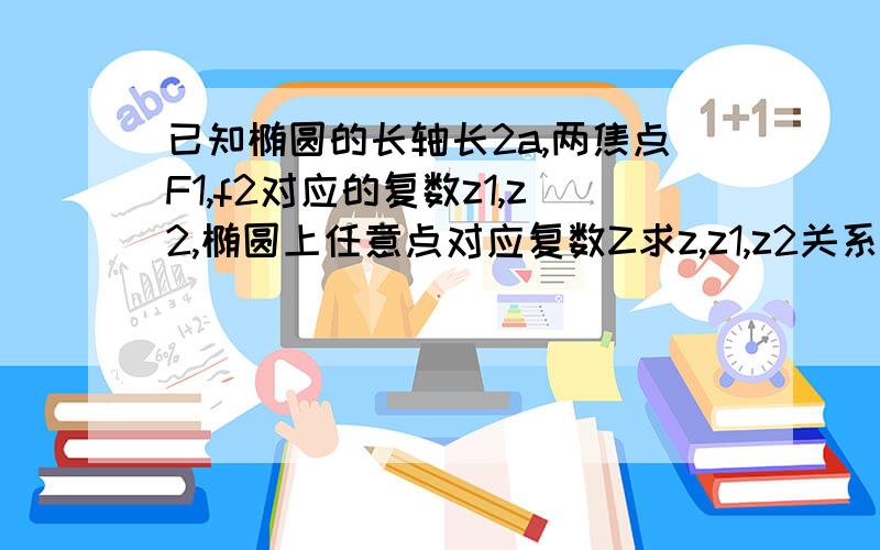 已知椭圆的长轴长2a,两焦点F1,f2对应的复数z1,z2,椭圆上任意点对应复数Z求z,z1,z2关系式..