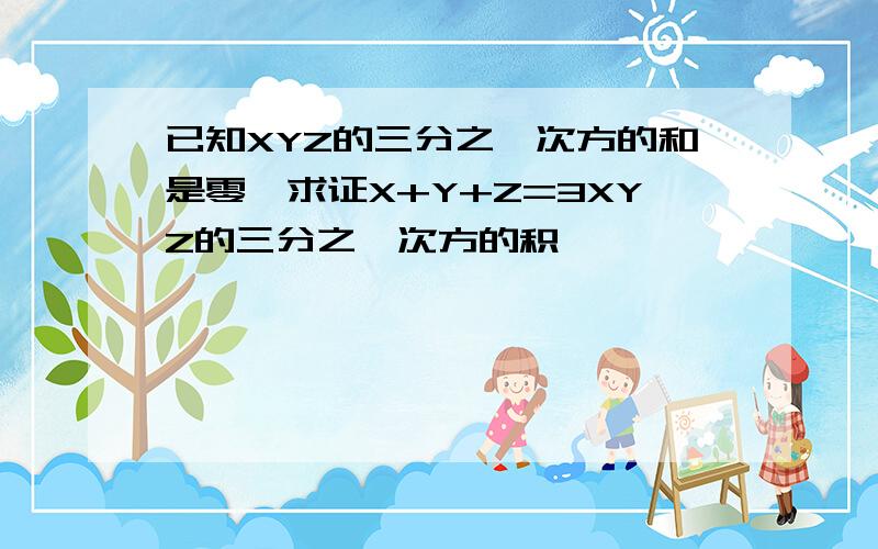 已知XYZ的三分之一次方的和是零,求证X+Y+Z=3XYZ的三分之一次方的积