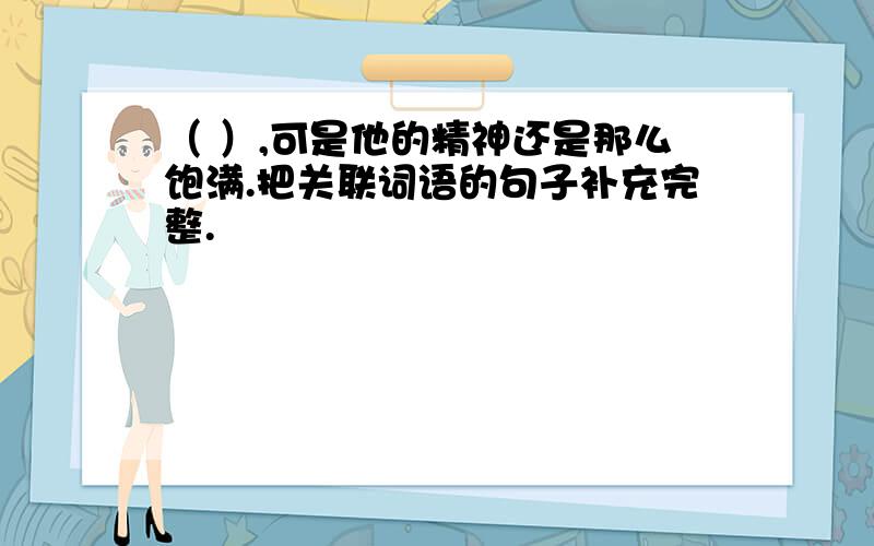 （ ）,可是他的精神还是那么饱满.把关联词语的句子补充完整.