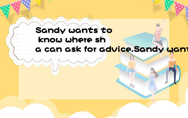 Sandy wants to know where sha can ask for advice.Sandy wants