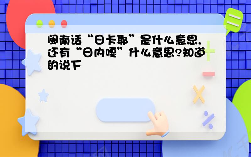 闽南话“日卡耶”是什么意思,还有“日内嘎”什么意思?知道的说下