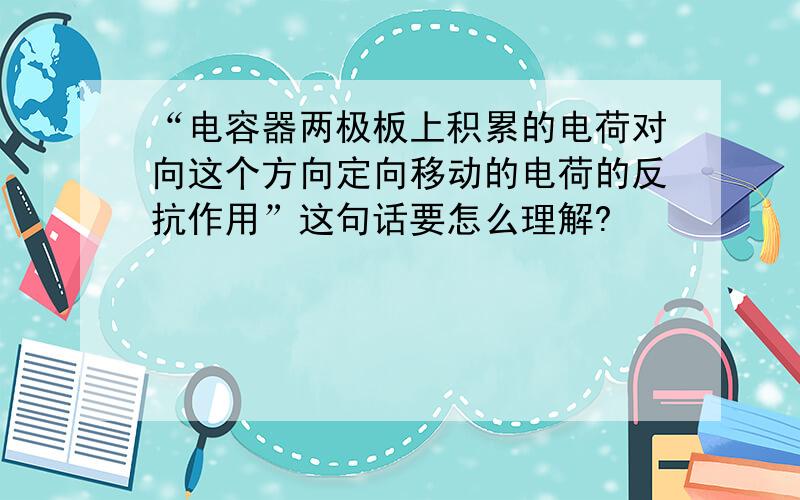 “电容器两极板上积累的电荷对向这个方向定向移动的电荷的反抗作用”这句话要怎么理解?