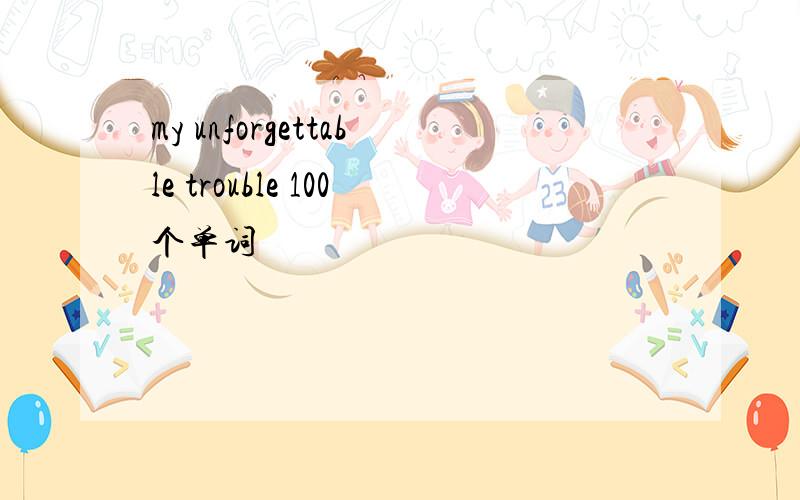 my unforgettable trouble 100个单词