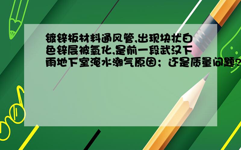 镀锌板材料通风管,出现块状白色锌层被氧化,是前一段武汉下雨地下室淹水潮气原因；还是质量问题?