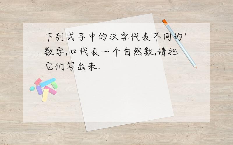 下列式子中的汉字代表不同的'数字,口代表一个自然数,请把它们写出来.