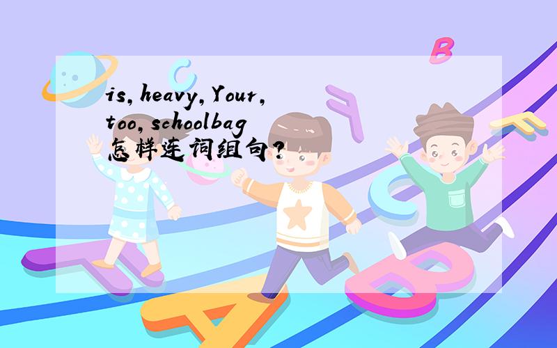 is,heavy,Your,too,schoolbag 怎样连词组句?