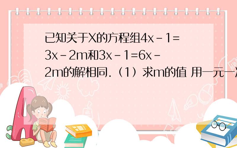 已知关于X的方程组4x-1=3x-2m和3x-1=6x-2m的解相同.（1）求m的值 用一元一次方程解,