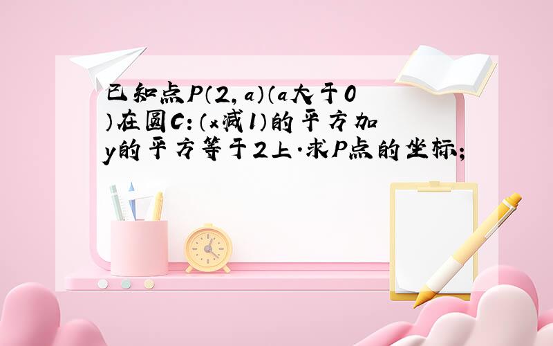 已知点P（2,a）（a大于0）在圆C：（x减1）的平方加y的平方等于2上.求P点的坐标；