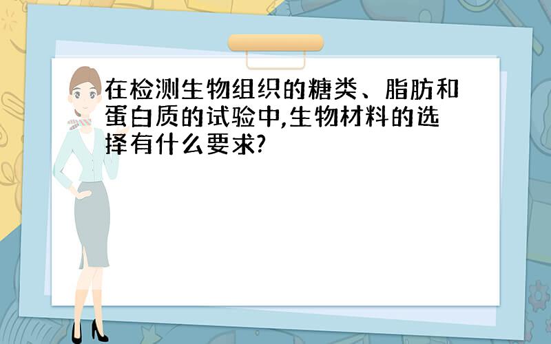在检测生物组织的糖类、脂肪和蛋白质的试验中,生物材料的选择有什么要求?